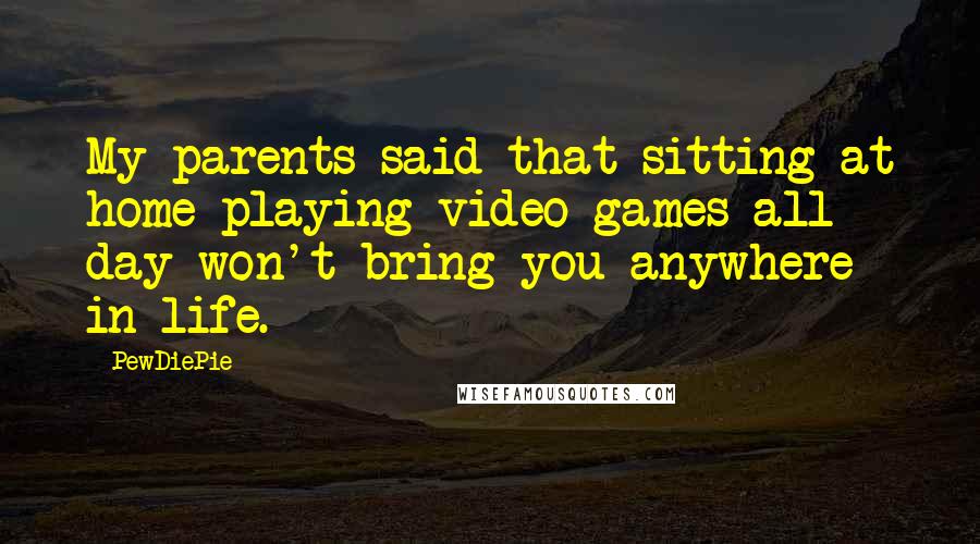 PewDiePie Quotes: My parents said that sitting at home playing video games all day won't bring you anywhere in life.