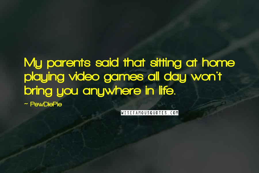 PewDiePie Quotes: My parents said that sitting at home playing video games all day won't bring you anywhere in life.