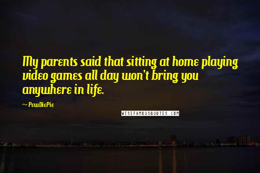 PewDiePie Quotes: My parents said that sitting at home playing video games all day won't bring you anywhere in life.