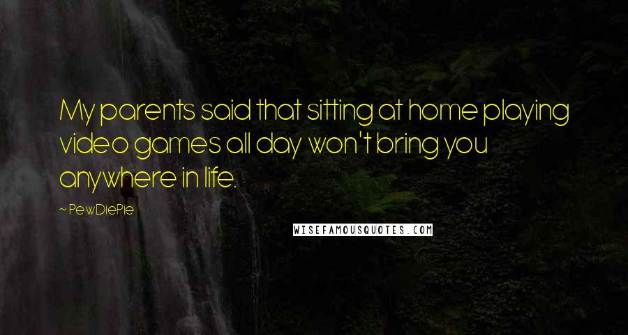 PewDiePie Quotes: My parents said that sitting at home playing video games all day won't bring you anywhere in life.
