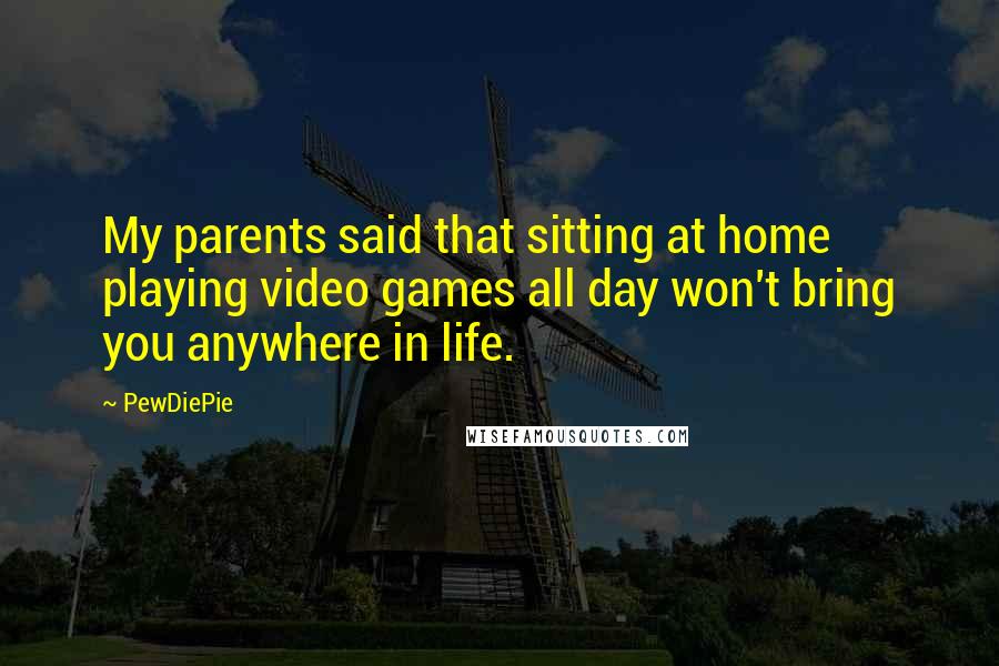 PewDiePie Quotes: My parents said that sitting at home playing video games all day won't bring you anywhere in life.