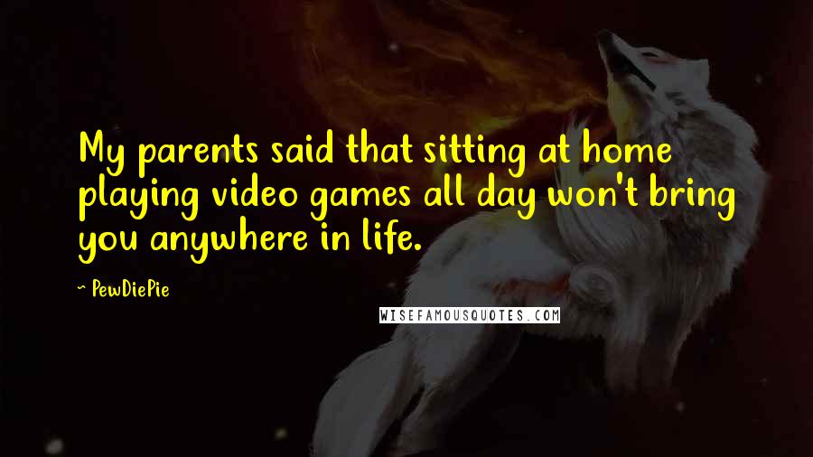 PewDiePie Quotes: My parents said that sitting at home playing video games all day won't bring you anywhere in life.