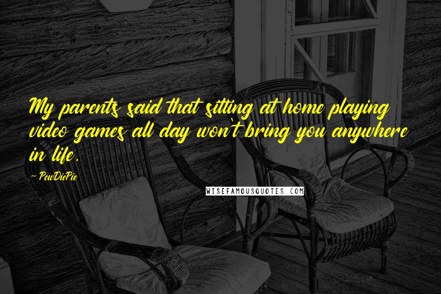 PewDiePie Quotes: My parents said that sitting at home playing video games all day won't bring you anywhere in life.