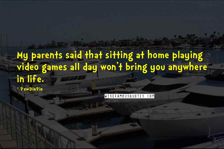 PewDiePie Quotes: My parents said that sitting at home playing video games all day won't bring you anywhere in life.