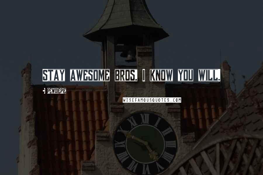 PewDiePie Quotes: Stay awesome bros, I know you will.