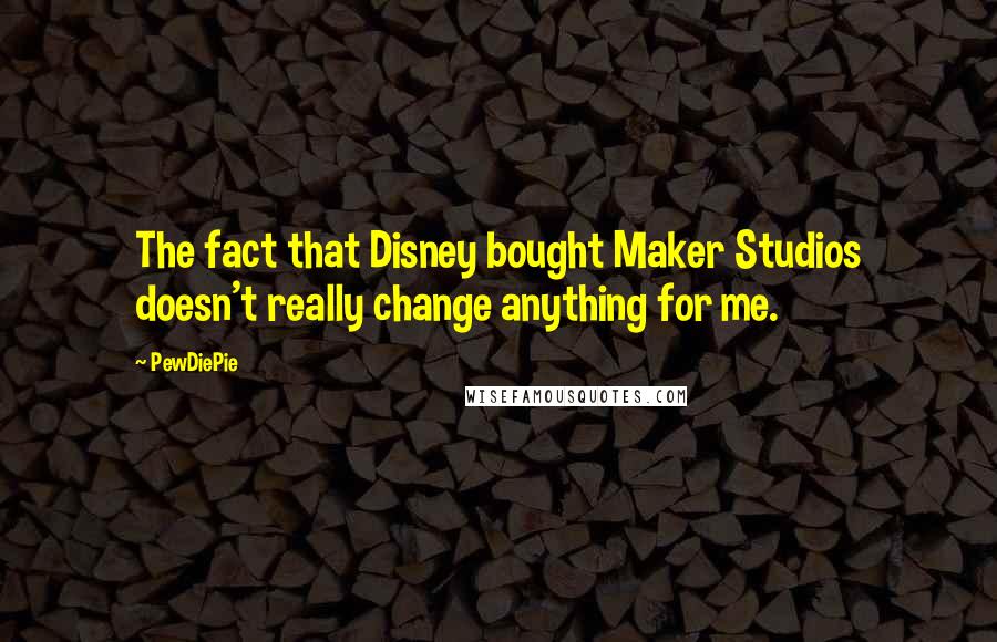 PewDiePie Quotes: The fact that Disney bought Maker Studios doesn't really change anything for me.