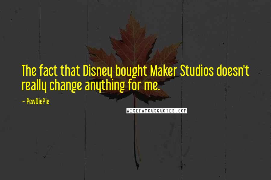 PewDiePie Quotes: The fact that Disney bought Maker Studios doesn't really change anything for me.