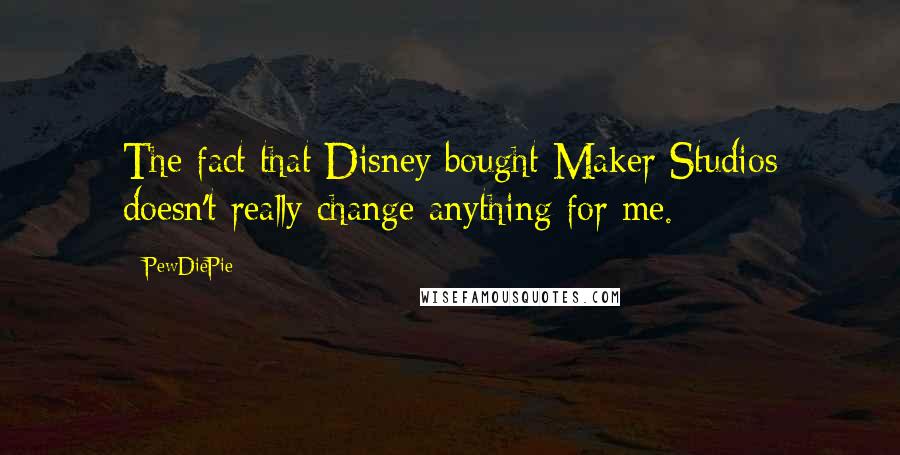 PewDiePie Quotes: The fact that Disney bought Maker Studios doesn't really change anything for me.