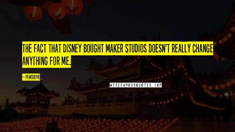 PewDiePie Quotes: The fact that Disney bought Maker Studios doesn't really change anything for me.