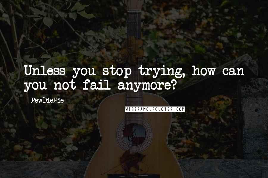 PewDiePie Quotes: Unless you stop trying, how can you not fail anymore?