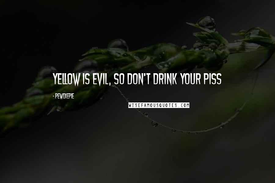 PewDiePie Quotes: Yellow is evil, so don't drink your piss