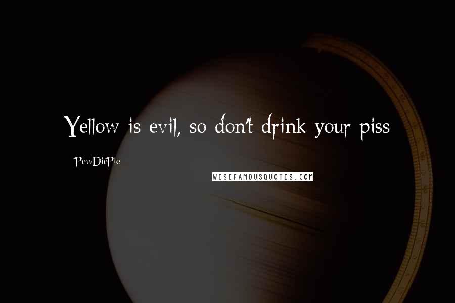 PewDiePie Quotes: Yellow is evil, so don't drink your piss