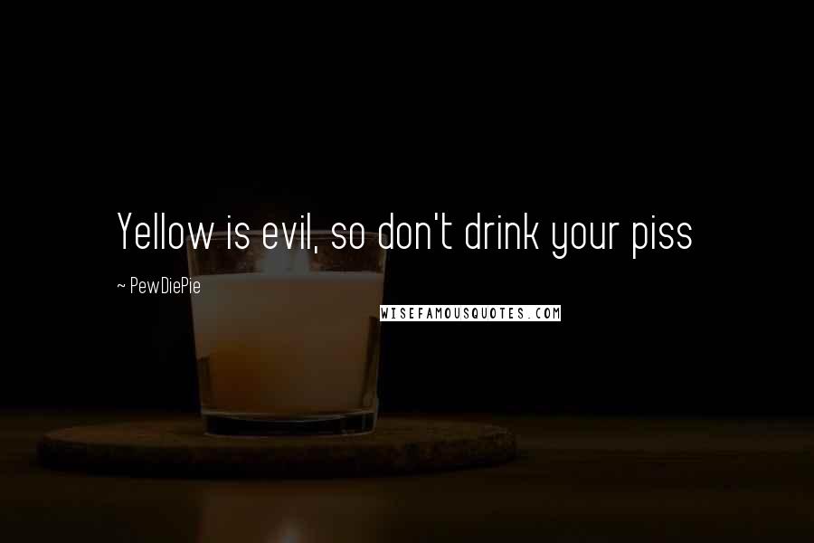 PewDiePie Quotes: Yellow is evil, so don't drink your piss