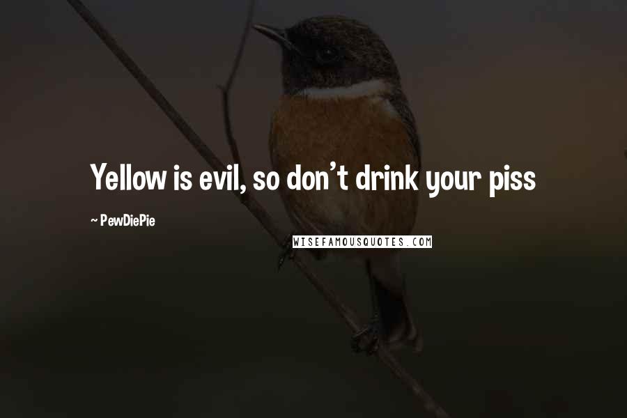 PewDiePie Quotes: Yellow is evil, so don't drink your piss