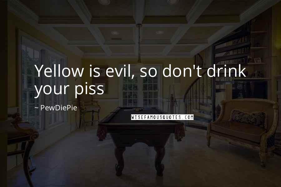 PewDiePie Quotes: Yellow is evil, so don't drink your piss