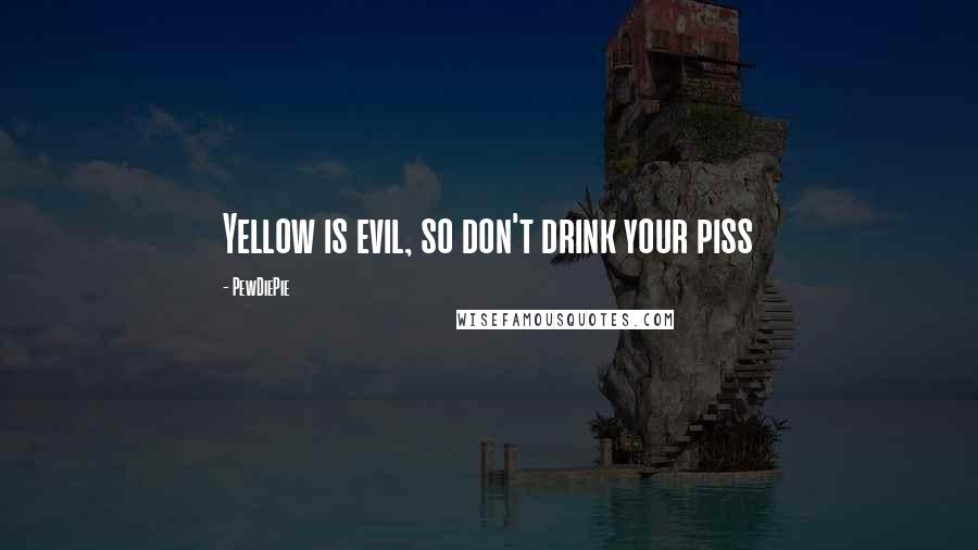 PewDiePie Quotes: Yellow is evil, so don't drink your piss