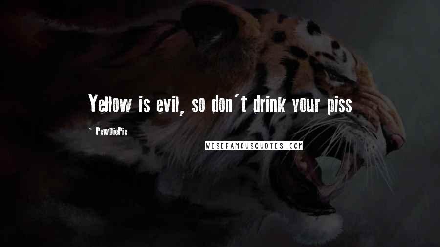 PewDiePie Quotes: Yellow is evil, so don't drink your piss