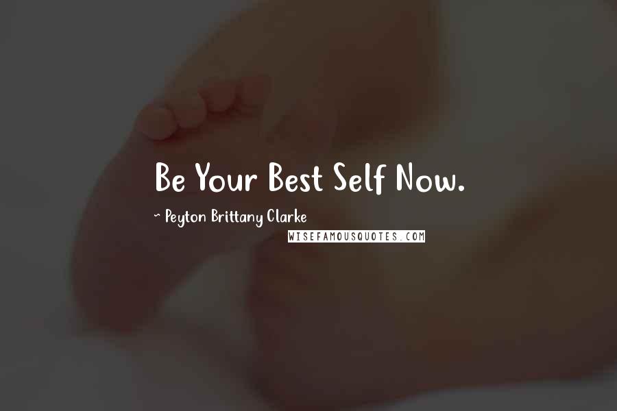 Peyton Brittany Clarke Quotes: Be Your Best Self Now.