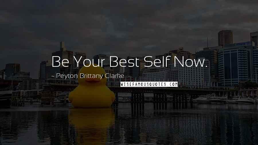 Peyton Brittany Clarke Quotes: Be Your Best Self Now.