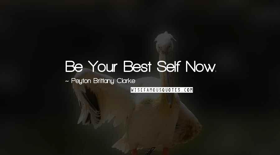 Peyton Brittany Clarke Quotes: Be Your Best Self Now.