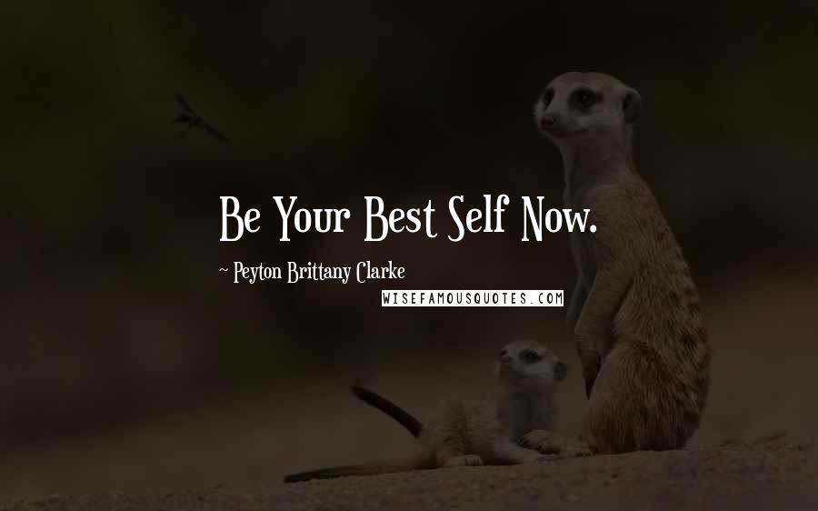 Peyton Brittany Clarke Quotes: Be Your Best Self Now.