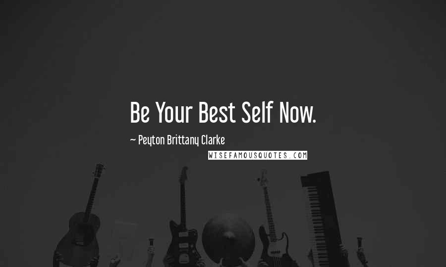 Peyton Brittany Clarke Quotes: Be Your Best Self Now.