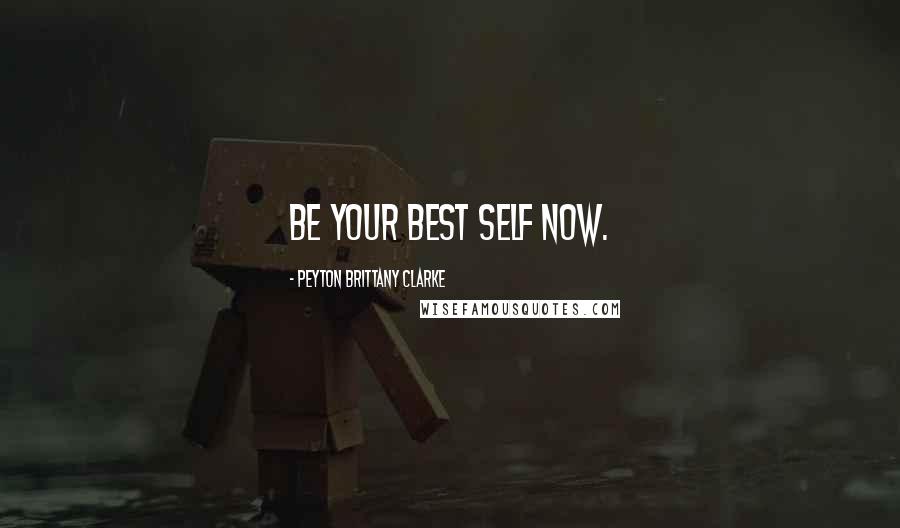 Peyton Brittany Clarke Quotes: Be Your Best Self Now.