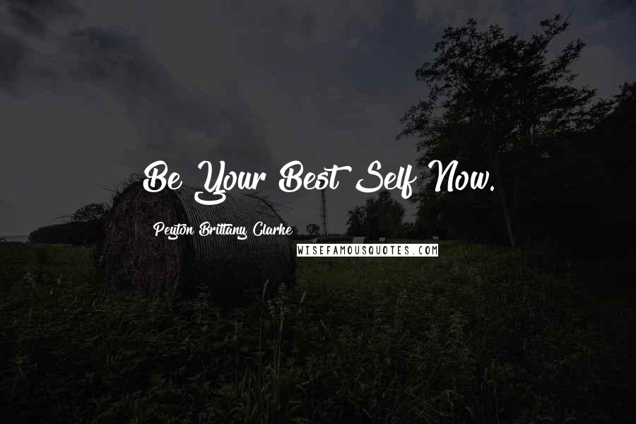 Peyton Brittany Clarke Quotes: Be Your Best Self Now.