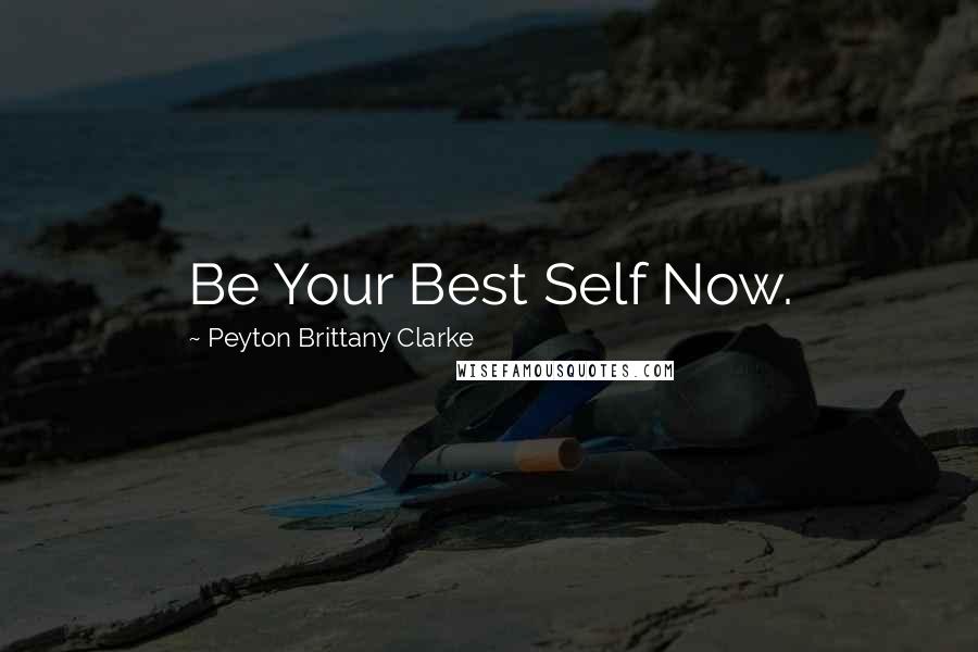 Peyton Brittany Clarke Quotes: Be Your Best Self Now.