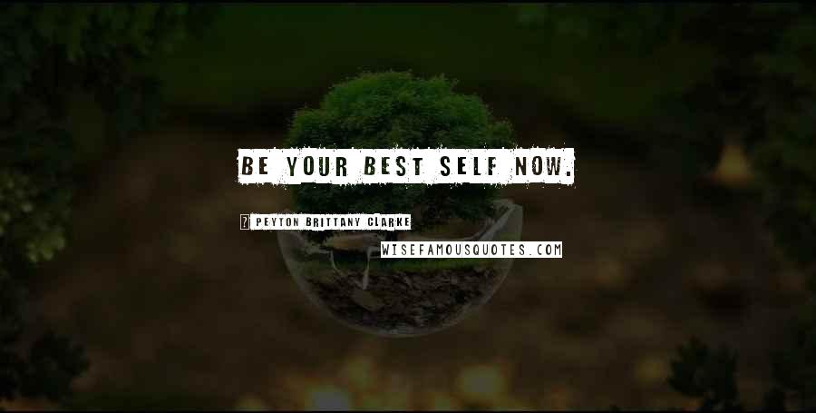 Peyton Brittany Clarke Quotes: Be Your Best Self Now.