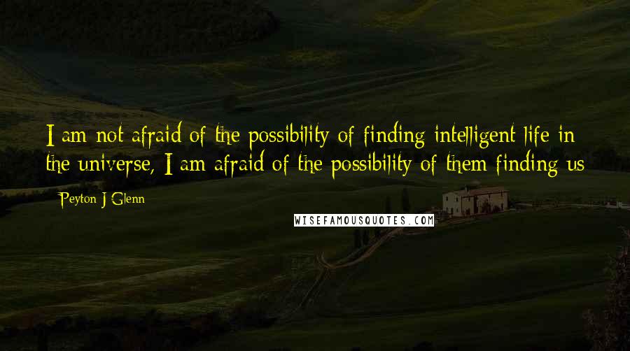 Peyton J Glenn Quotes: I am not afraid of the possibility of finding intelligent life in the universe, I am afraid of the possibility of them finding us