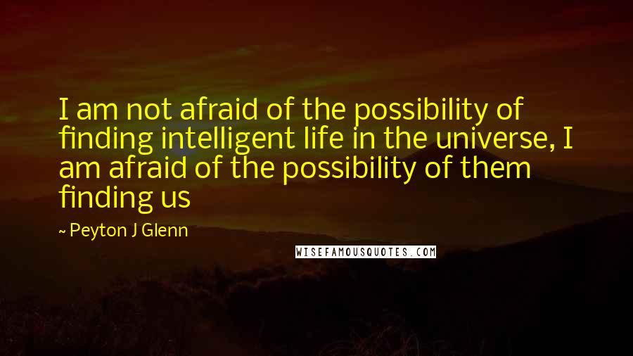 Peyton J Glenn Quotes: I am not afraid of the possibility of finding intelligent life in the universe, I am afraid of the possibility of them finding us
