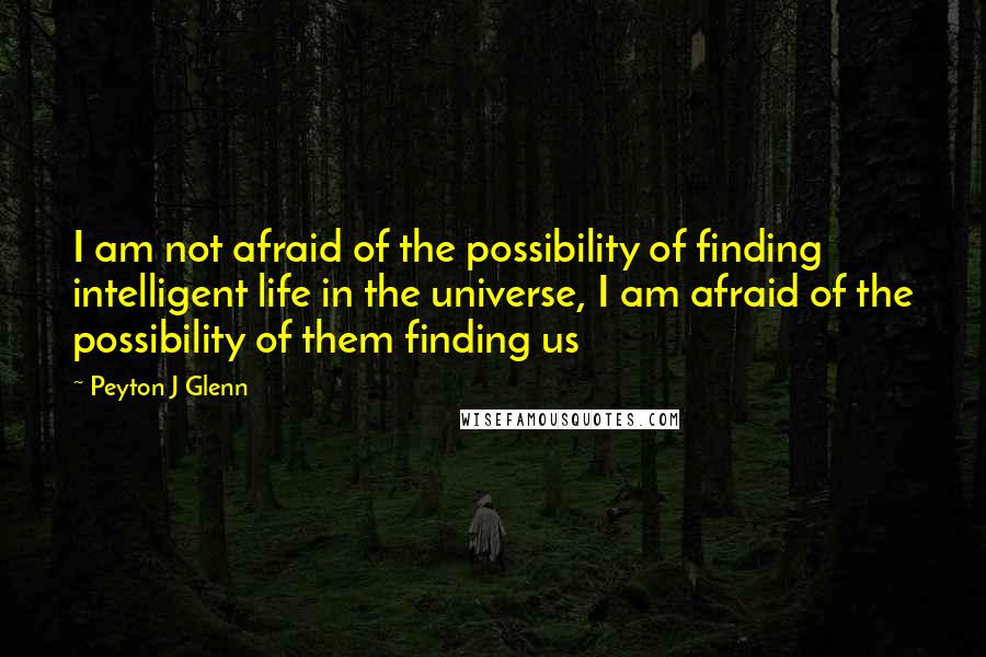 Peyton J Glenn Quotes: I am not afraid of the possibility of finding intelligent life in the universe, I am afraid of the possibility of them finding us