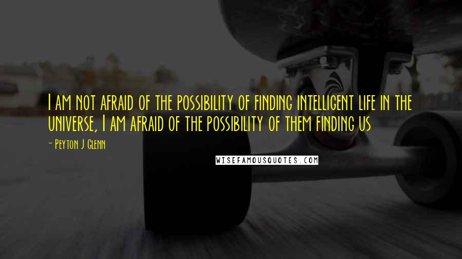 Peyton J Glenn Quotes: I am not afraid of the possibility of finding intelligent life in the universe, I am afraid of the possibility of them finding us