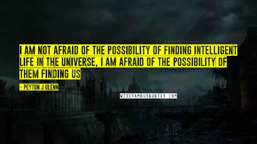 Peyton J Glenn Quotes: I am not afraid of the possibility of finding intelligent life in the universe, I am afraid of the possibility of them finding us