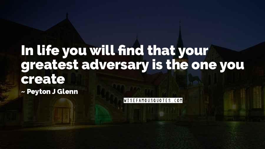 Peyton J Glenn Quotes: In life you will find that your greatest adversary is the one you create