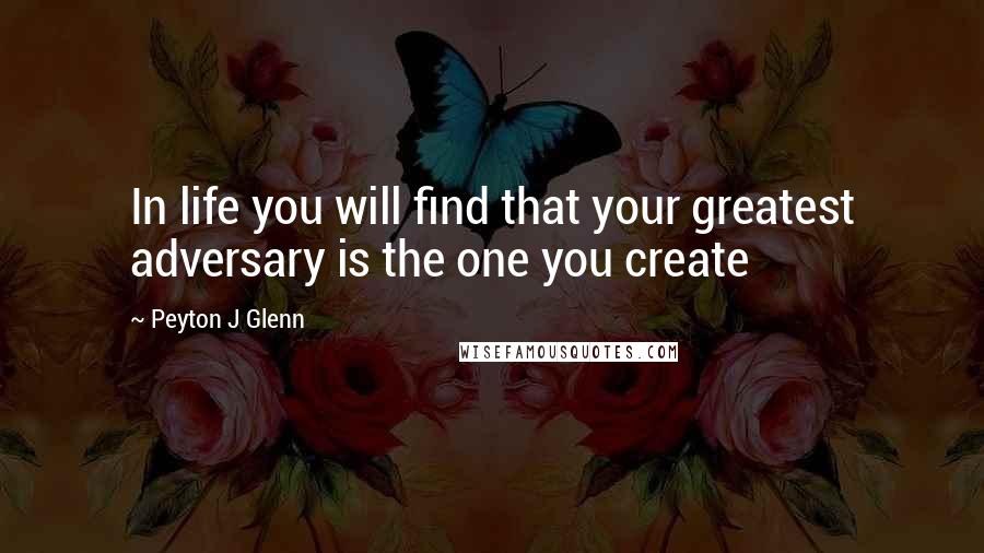 Peyton J Glenn Quotes: In life you will find that your greatest adversary is the one you create