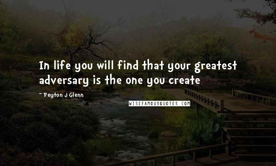 Peyton J Glenn Quotes: In life you will find that your greatest adversary is the one you create