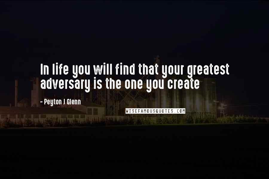 Peyton J Glenn Quotes: In life you will find that your greatest adversary is the one you create