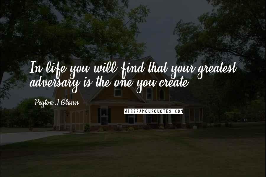 Peyton J Glenn Quotes: In life you will find that your greatest adversary is the one you create