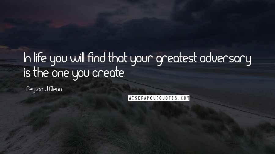 Peyton J Glenn Quotes: In life you will find that your greatest adversary is the one you create