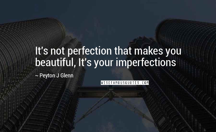 Peyton J Glenn Quotes: It's not perfection that makes you beautiful, It's your imperfections