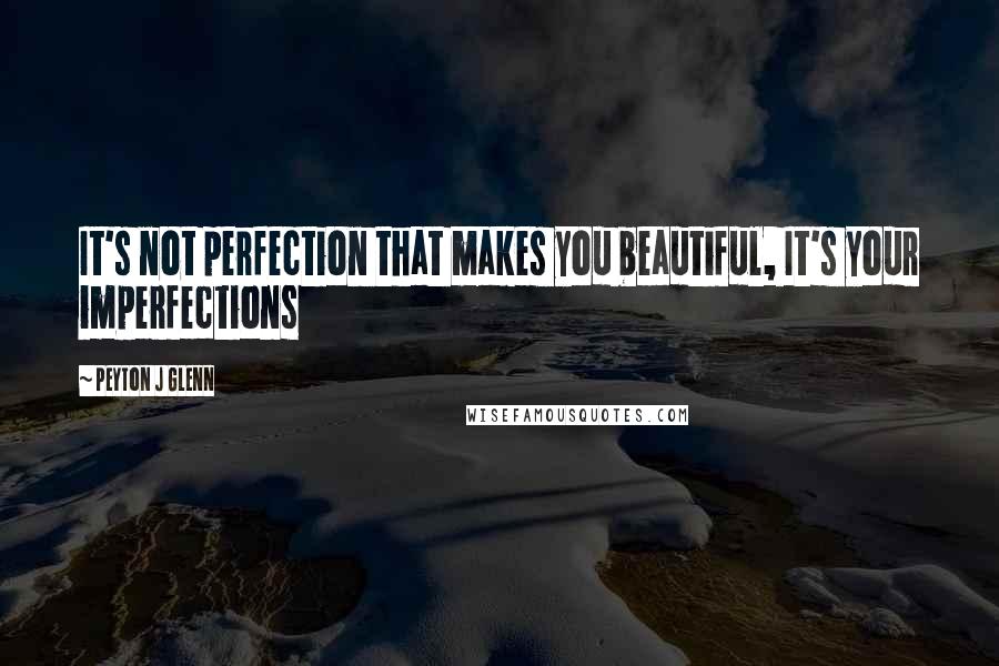 Peyton J Glenn Quotes: It's not perfection that makes you beautiful, It's your imperfections