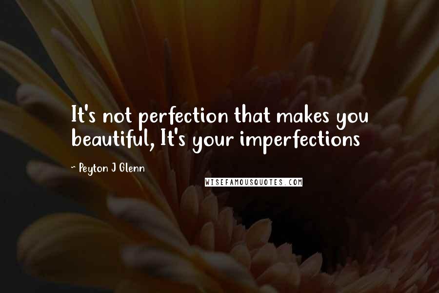 Peyton J Glenn Quotes: It's not perfection that makes you beautiful, It's your imperfections