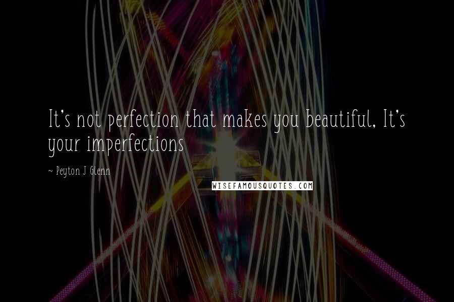 Peyton J Glenn Quotes: It's not perfection that makes you beautiful, It's your imperfections