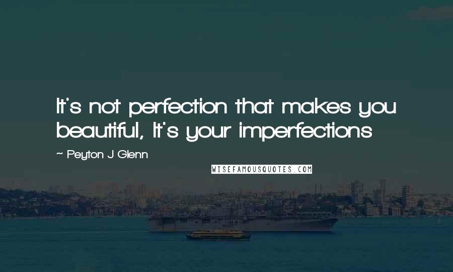 Peyton J Glenn Quotes: It's not perfection that makes you beautiful, It's your imperfections