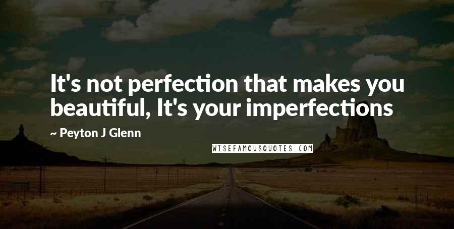 Peyton J Glenn Quotes: It's not perfection that makes you beautiful, It's your imperfections