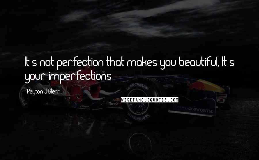 Peyton J Glenn Quotes: It's not perfection that makes you beautiful, It's your imperfections