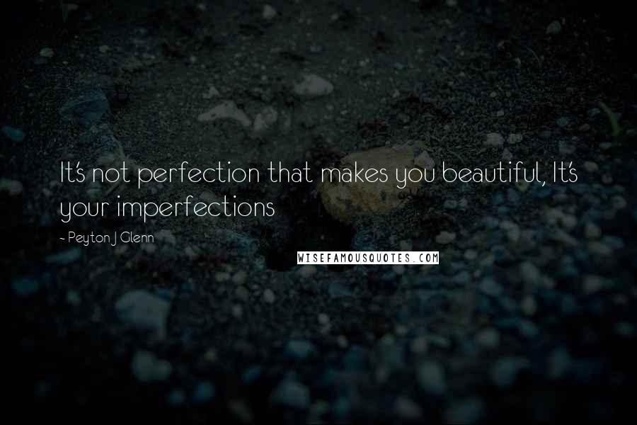 Peyton J Glenn Quotes: It's not perfection that makes you beautiful, It's your imperfections