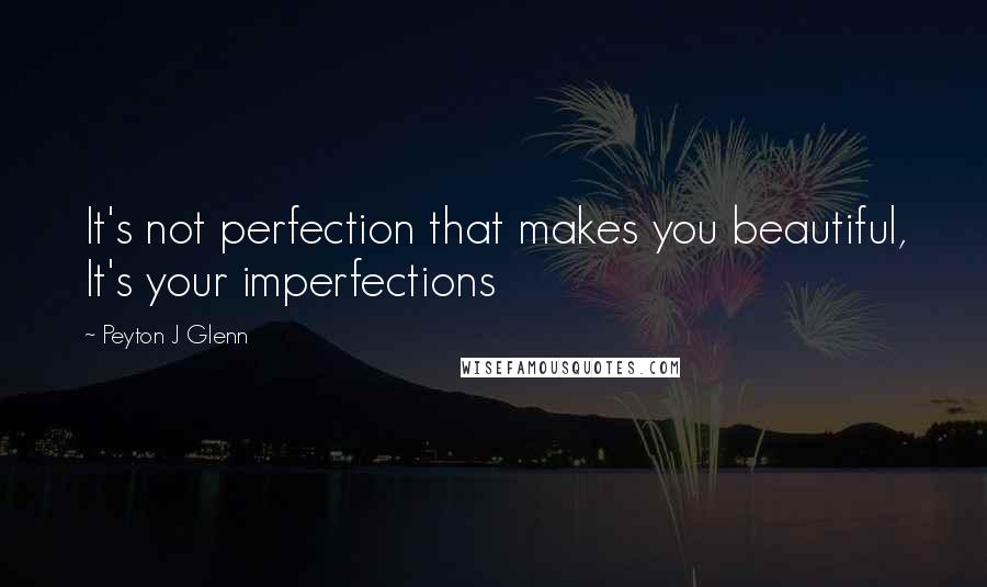 Peyton J Glenn Quotes: It's not perfection that makes you beautiful, It's your imperfections